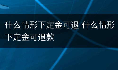 什么情形下定金可退 什么情形下定金可退款