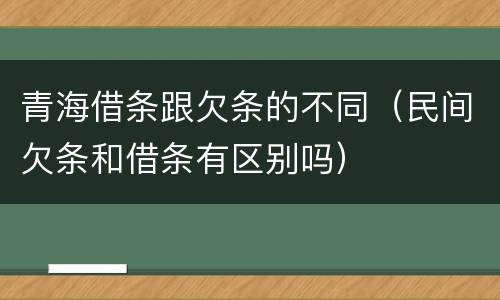 青海借条跟欠条的不同（民间欠条和借条有区别吗）