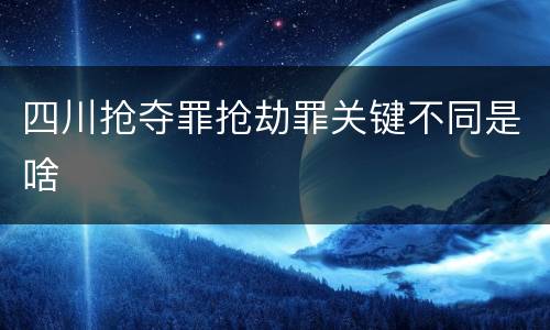 四川抢夺罪抢劫罪关键不同是啥