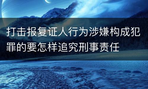 打击报复证人行为涉嫌构成犯罪的要怎样追究刑事责任