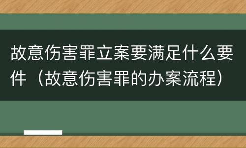 故意伤害罪立案要满足什么要件（故意伤害罪的办案流程）