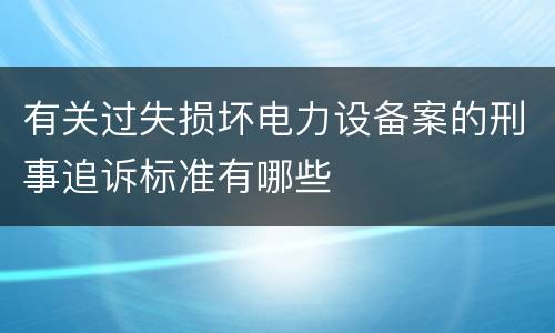 有关过失损坏电力设备案的刑事追诉标准有哪些