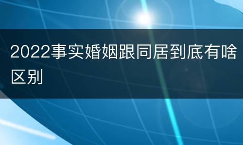 2022事实婚姻跟同居到底有啥区别