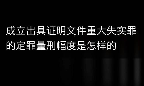 成立出具证明文件重大失实罪的定罪量刑幅度是怎样的