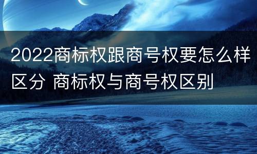 2022商标权跟商号权要怎么样区分 商标权与商号权区别