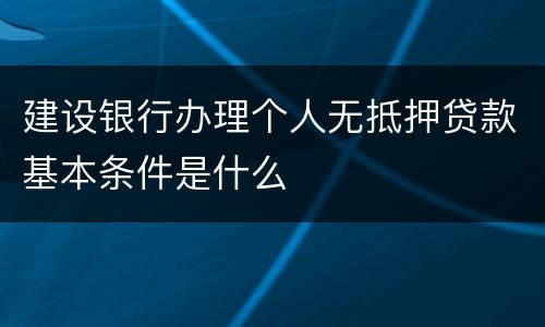 建设银行办理个人无抵押贷款基本条件是什么