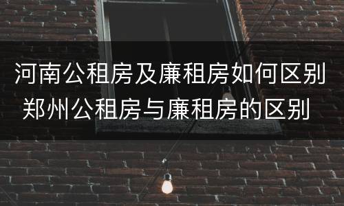 河南公租房及廉租房如何区别 郑州公租房与廉租房的区别