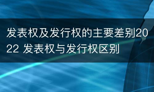 发表权及发行权的主要差别2022 发表权与发行权区别