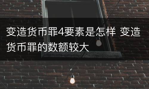 变造货币罪4要素是怎样 变造货币罪的数额较大