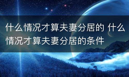 什么情况才算夫妻分居的 什么情况才算夫妻分居的条件