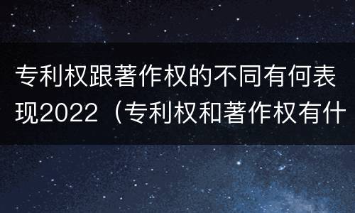 专利权跟著作权的不同有何表现2022（专利权和著作权有什么区别）