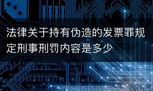 法律关于持有伪造的发票罪规定刑事刑罚内容是多少