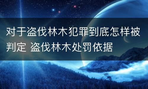 对于盗伐林木犯罪到底怎样被判定 盗伐林木处罚依据