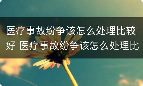 医疗事故纷争该怎么处理比较好 医疗事故纷争该怎么处理比较好呢