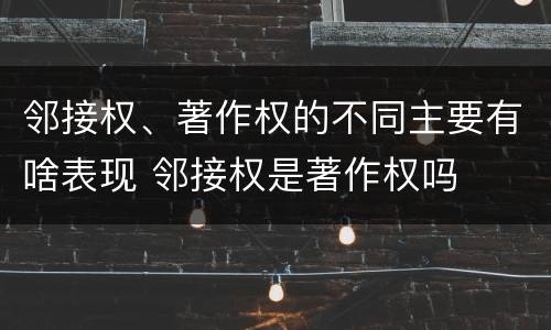 邻接权、著作权的不同主要有啥表现 邻接权是著作权吗