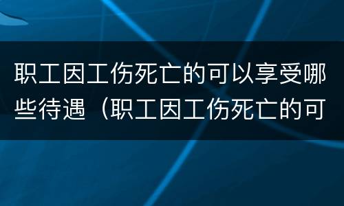 职工因工伤死亡的可以享受哪些待遇（职工因工伤死亡的可以享受的工伤保险待遇包括）