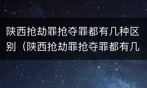 陕西抢劫罪抢夺罪都有几种区别（陕西抢劫罪抢夺罪都有几种区别呢）