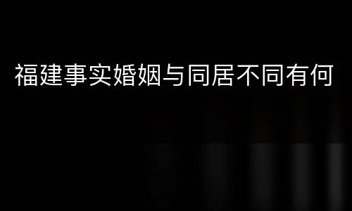 福建事实婚姻与同居不同有何