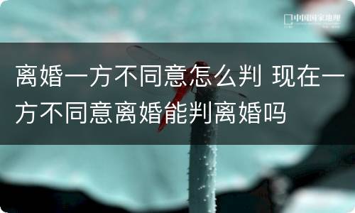 离婚一方不同意怎么判 现在一方不同意离婚能判离婚吗