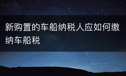 新购置的车船纳税人应如何缴纳车船税