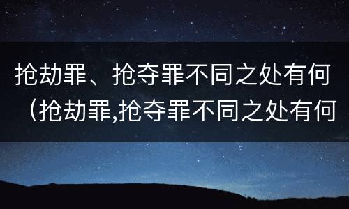 抢劫罪、抢夺罪不同之处有何（抢劫罪,抢夺罪不同之处有何区别）