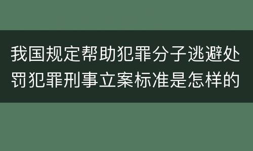 我国规定帮助犯罪分子逃避处罚犯罪刑事立案标准是怎样的