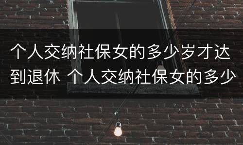 个人交纳社保女的多少岁才达到退休 个人交纳社保女的多少岁才达到退休标准