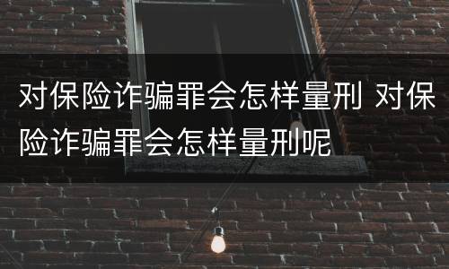 对保险诈骗罪会怎样量刑 对保险诈骗罪会怎样量刑呢