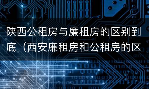 陕西公租房与廉租房的区别到底（西安廉租房和公租房的区别到底是什么?）