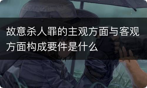 故意杀人罪的主观方面与客观方面构成要件是什么