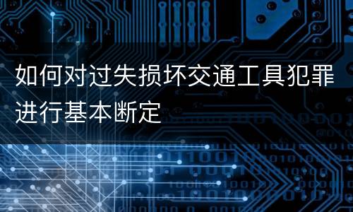 如何对过失损坏交通工具犯罪进行基本断定