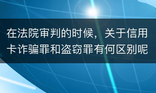 在法院审判的时候，关于信用卡诈骗罪和盗窃罪有何区别呢