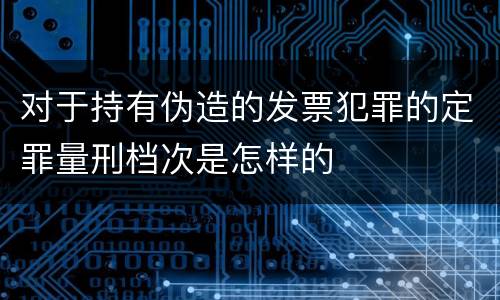 对于持有伪造的发票犯罪的定罪量刑档次是怎样的