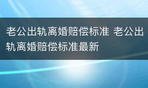 老公出轨离婚赔偿标准 老公出轨离婚赔偿标准最新