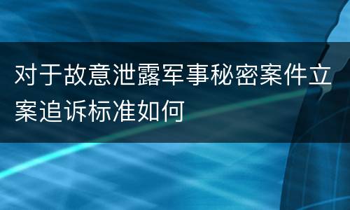 对于故意泄露军事秘密案件立案追诉标准如何