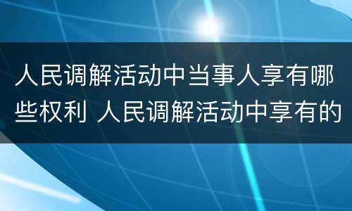 人民调解活动中当事人享有哪些权利 人民调解活动中享有的权利