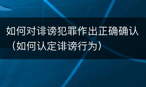 如何对诽谤犯罪作出正确确认（如何认定诽谤行为）