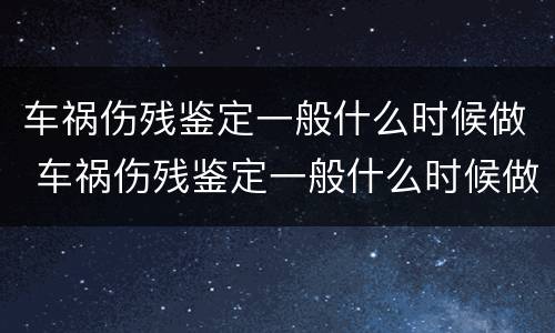 车祸伤残鉴定一般什么时候做 车祸伤残鉴定一般什么时候做最好