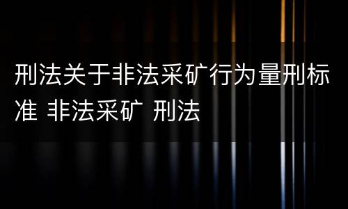 刑法关于非法采矿行为量刑标准 非法采矿 刑法