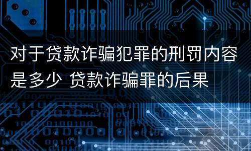 对于贷款诈骗犯罪的刑罚内容是多少 贷款诈骗罪的后果