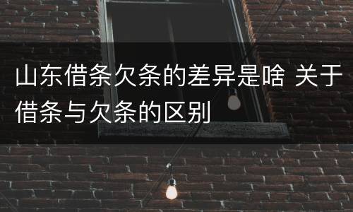 山东借条欠条的差异是啥 关于借条与欠条的区别