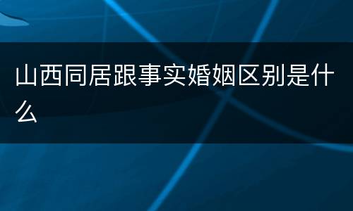 山西同居跟事实婚姻区别是什么