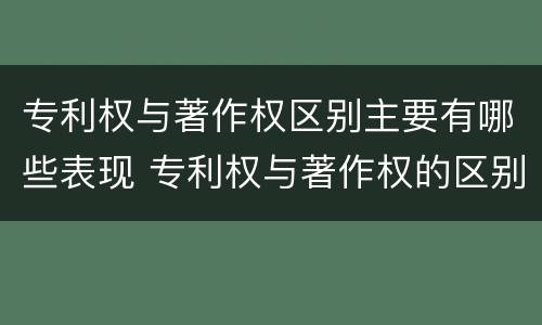 专利权与著作权区别主要有哪些表现 专利权与著作权的区别与联系