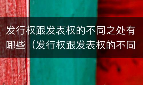 发行权跟发表权的不同之处有哪些（发行权跟发表权的不同之处有哪些呢）