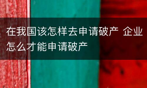 在我国该怎样去申请破产 企业怎么才能申请破产