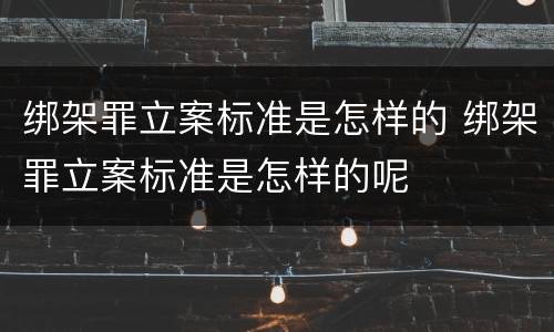 绑架罪立案标准是怎样的 绑架罪立案标准是怎样的呢