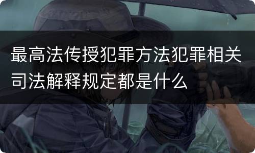 最高法传授犯罪方法犯罪相关司法解释规定都是什么