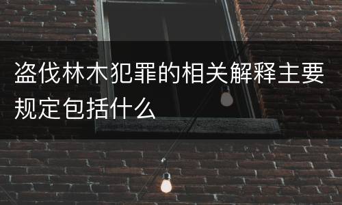 盗伐林木犯罪的相关解释主要规定包括什么