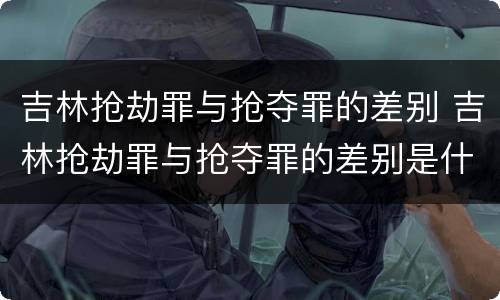 吉林抢劫罪与抢夺罪的差别 吉林抢劫罪与抢夺罪的差别是什么