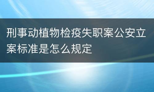 刑事动植物检疫失职案公安立案标准是怎么规定